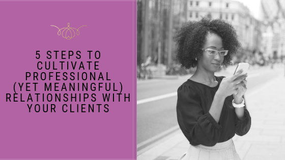 5 Steps To Cultivate Professional (Yet Meaningful) Relationships With Your Clients